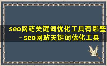 seo网站关键词优化工具有哪些 - seo网站关键词优化工具有哪些功能